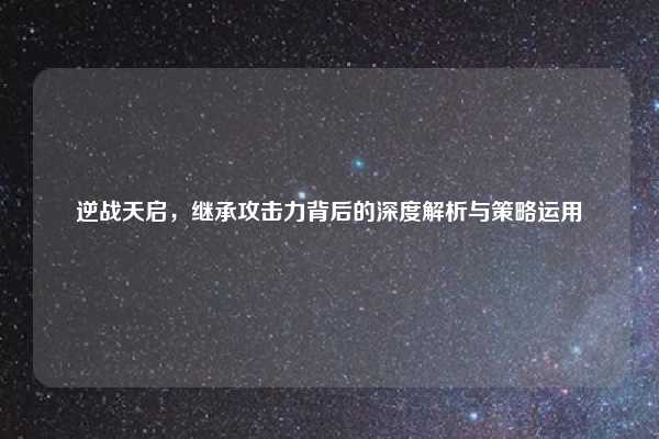 逆战天启，继承攻击力背后的深度解析与策略运用