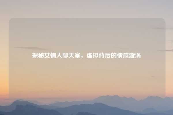 探秘女情人聊天室，虚拟背后的情感漩涡