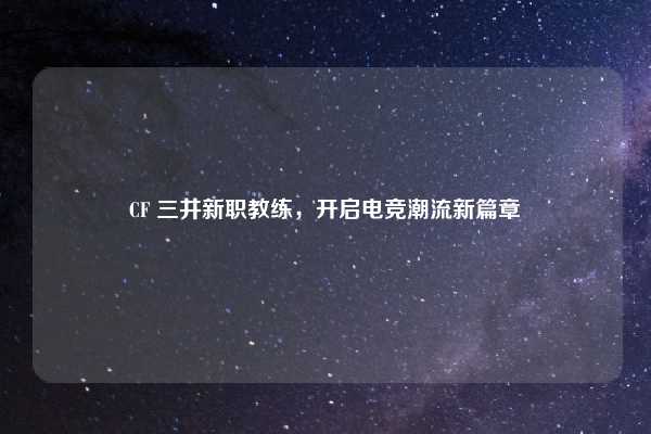 CF 三井新职教练，开启电竞潮流新篇章