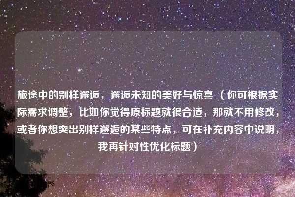 旅途中的别样邂逅，邂逅未知的美好与惊喜 （你可根据实际需求调整，比如你觉得原标题就很合适，那就不用修改，或者你想突出别样邂逅的某些特点，可在补充内容中说明，我再针对性优化标题）