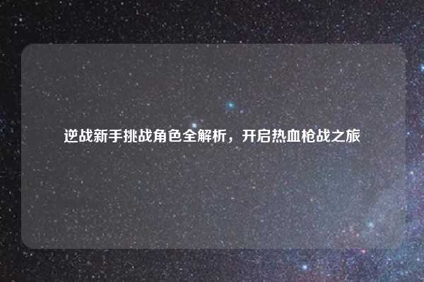 逆战新手挑战角色全解析，开启热血枪战之旅