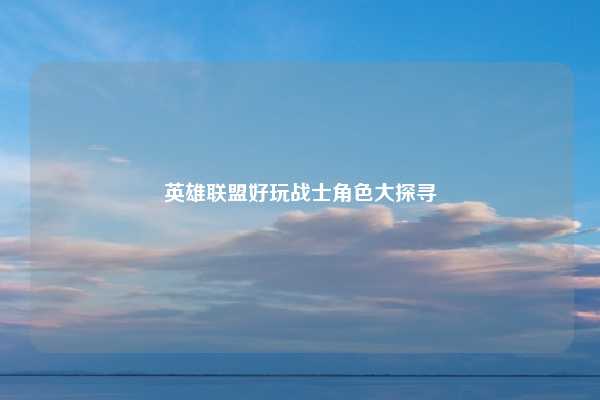 英雄联盟好玩战士角色大探寻