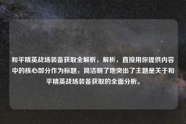 和平精英战场装备获取全解析，解析，直接用你提供内容中的核心部分作为标题，简洁明了地突出了主题是关于和平精英战场装备获取的全面分析。