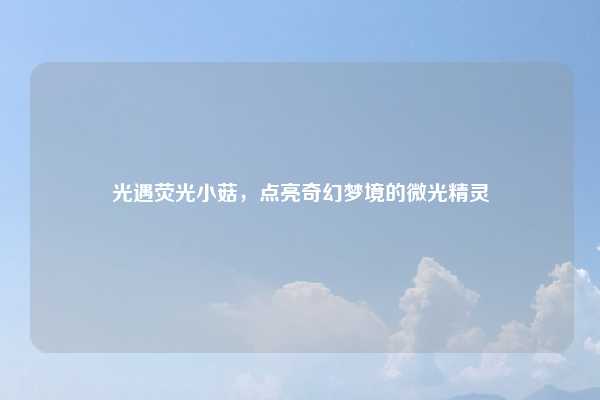 光遇荧光小菇，点亮奇幻梦境的微光精灵