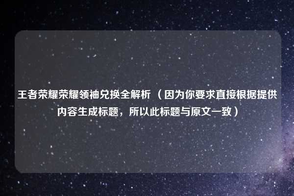 王者荣耀荣耀领袖兑换全解析 （因为你要求直接根据提供内容生成标题，所以此标题与原文一致）