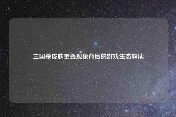 三国杀皮肤重叠现象背后的游戏生态解读