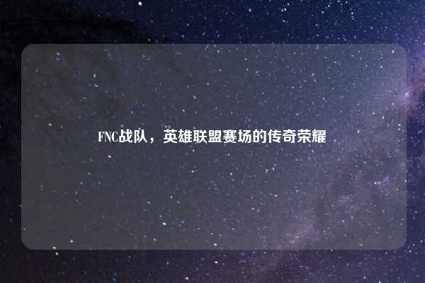 FNC战队，英雄联盟赛场的传奇荣耀