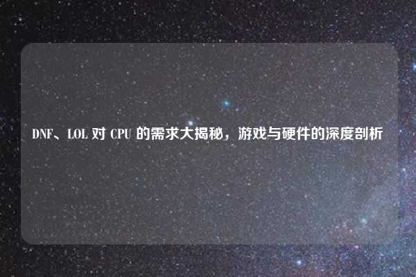 DNF、LOL 对 CPU 的需求大揭秘，游戏与硬件的深度剖析