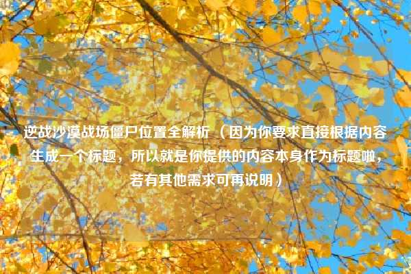 逆战沙漠战场僵尸位置全解析 （因为你要求直接根据内容生成一个标题，所以就是你提供的内容本身作为标题啦，若有其他需求可再说明）