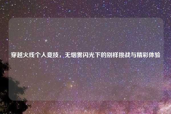 穿越火线个人竞技，无烟雾闪光下的别样挑战与精彩体验