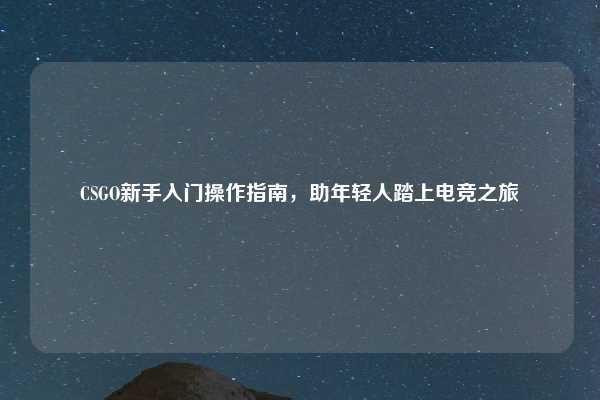 CSGO新手入门操作指南，助年轻人踏上电竞之旅