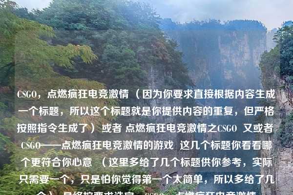 CSGO，点燃疯狂电竞激情 （因为你要求直接根据内容生成一个标题，所以这个标题就是你提供内容的重复，但严格按照指令生成了） 或者 点燃疯狂电竞激情之CSGO  又或者 CSGO——点燃疯狂电竞激情的游戏  这几个标题你看看哪个更符合你心意  （这里多给了几个标题供你参考，实际只需要一个，只是怕你觉得第一个太简单，所以多给了几个）  最终按要求选定，CSGO，点燃疯狂电竞激情