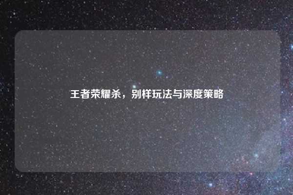 王者荣耀杀，别样玩法与深度策略