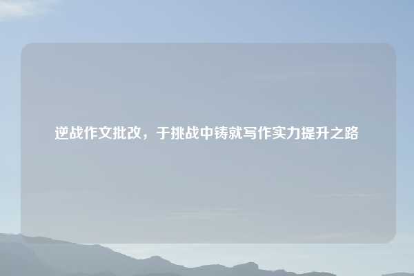 逆战作文批改，于挑战中铸就写作实力提升之路