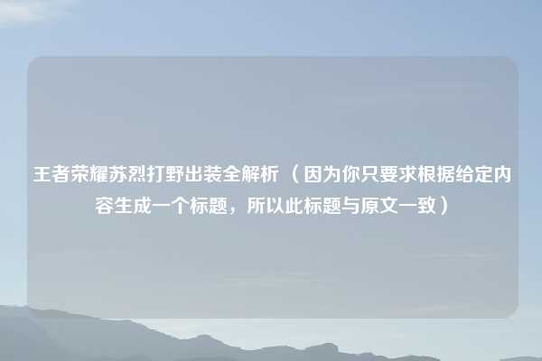 王者荣耀苏烈打野出装全解析 （因为你只要求根据给定内容生成一个标题，所以此标题与原文一致）