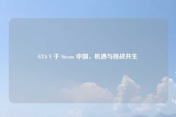 GTA V 于 Steam 中国，机遇与挑战共生
