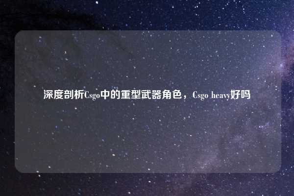 深度剖析Csgo中的重型武器角色，Csgo heavy好吗