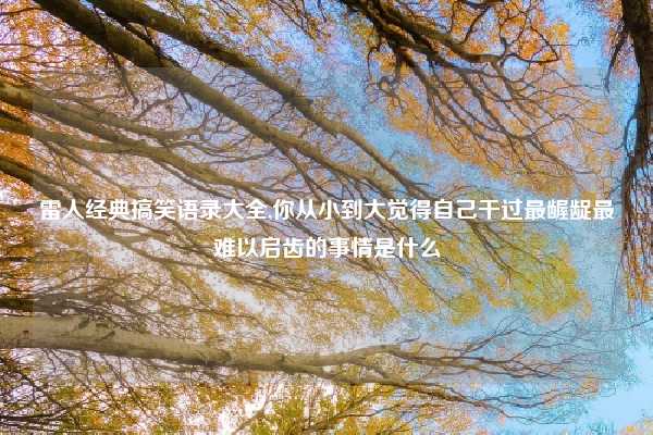 雷人经典搞笑语录大全,你从小到大觉得自己干过最龌龊最难以启齿的事情是什么