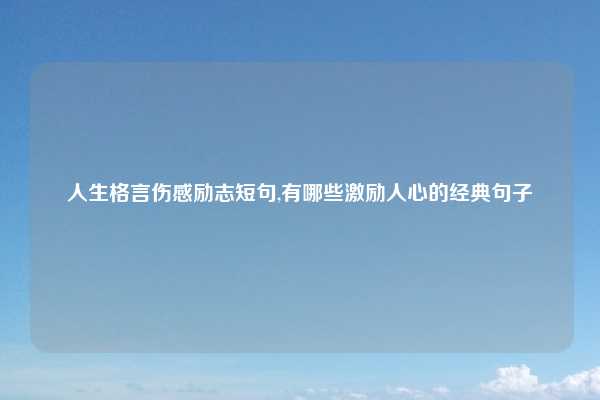 人生格言伤感励志短句,有哪些激励人心的经典句子