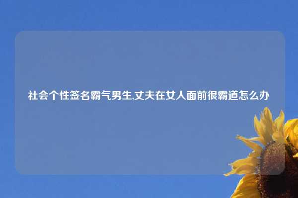 社会个性签名霸气男生,丈夫在女人面前很霸道怎么办