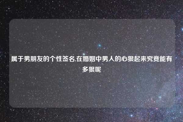 属于男朋友的个性签名,在婚姻中男人的心狠起来究竟能有多狠呢