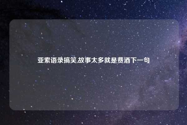 亚索语录搞笑,故事太多就是费酒下一句