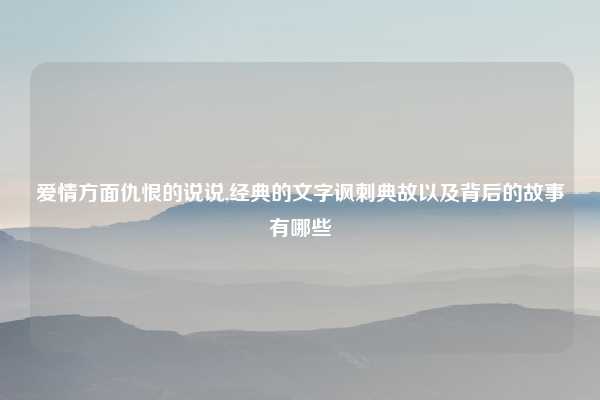 爱情方面仇恨的说说,经典的文字讽刺典故以及背后的故事有哪些