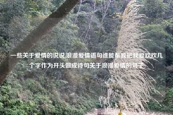 一些关于爱情的说说,浪漫爱情语句谁能帮我把我爱欢欢几个字作为开头做成诗句关于浪漫爱情的句子
