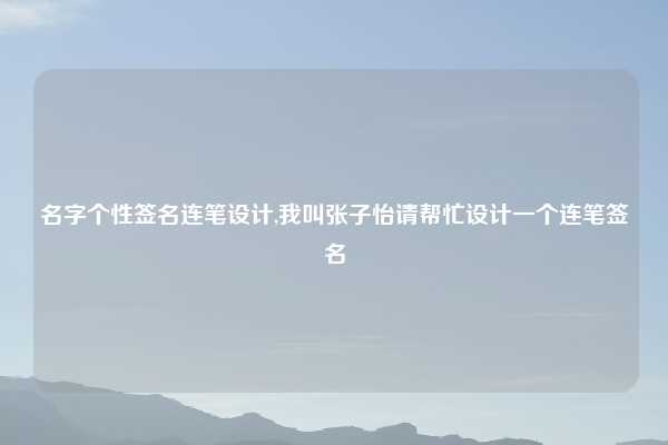 名字个性签名连笔设计,我叫张子怡请帮忙设计一个连笔签名