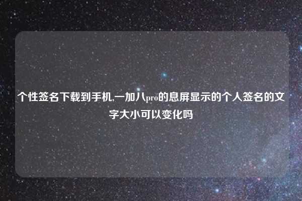 个性签名下载到手机,一加八pro的息屏显示的个人签名的文字大小可以变化吗