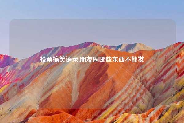 投票搞笑语录,朋友圈哪些东西不能发